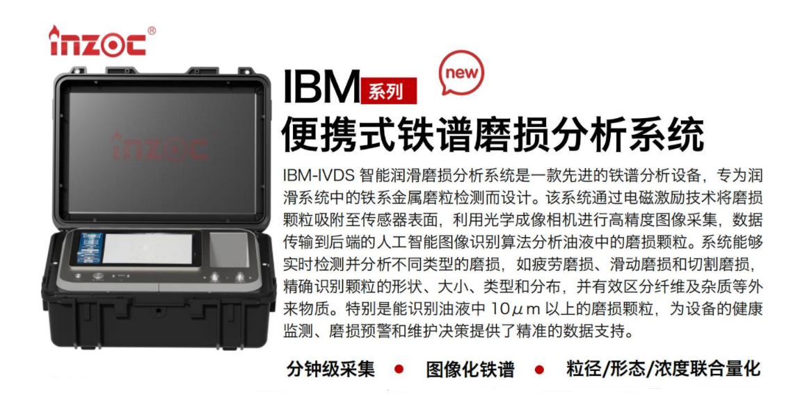 IBM-IVDS 智能潤(rùn)滑磨損分析系統(tǒng)是一款先進(jìn)的鐵譜分析設(shè)備，專(zhuān)為潤(rùn)滑系統(tǒng)中的鐵系金屬磨粒檢測(cè)而設(shè)計(jì)。該系統(tǒng)通過(guò)電磁激勵(lì)技術(shù)將磨損顆粒吸附至傳感器表面，利用光學(xué)成像相機(jī)進(jìn)行高精度圖像采集，數(shù)據(jù)傳輸?shù)胶蠖说娜斯ぶ悄軋D像識(shí)別算法分析油液中的磨損顆粒。系統(tǒng)能夠?qū)崟r(shí)檢測(cè)并分析不同類(lèi)型的磨損，如疲勞磨損、滑動(dòng)磨損和切割磨損，精確識(shí)別顆粒的形狀大小、類(lèi)型和分布，并有效區(qū)分纖維及雜質(zhì)等外來(lái)物質(zhì)。特別是能識(shí)別油液中10um 以上的磨損顆粒，為設(shè)備的健康監(jiān)測(cè)、損預(yù)警和維護(hù)決策提供了精準(zhǔn)的數(shù)據(jù)支持。行業(yè)及油品行業(yè):鋼鐵冶金/石油化工/能源/電力/水泥建材/大型機(jī)械/OEM集成等;油品:潤(rùn)滑油/齒輪油、/液壓油/透平油/柴機(jī)油等